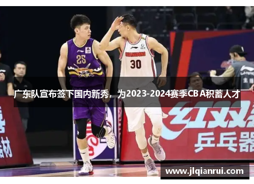 广东队宣布签下国内新秀，为2023-2024赛季CBA积蓄人才