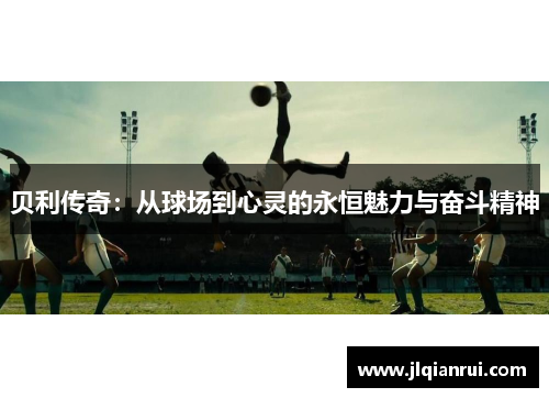 贝利传奇：从球场到心灵的永恒魅力与奋斗精神