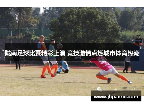 陇南足球比赛精彩上演 竞技激情点燃城市体育热潮