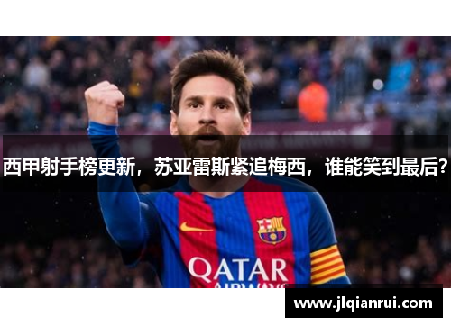 西甲射手榜更新，苏亚雷斯紧追梅西，谁能笑到最后？