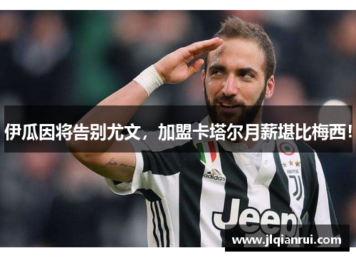 伊瓜因将告别尤文，加盟卡塔尔月薪堪比梅西！
