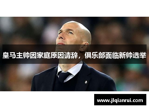 皇马主帅因家庭原因请辞，俱乐部面临新帅选举