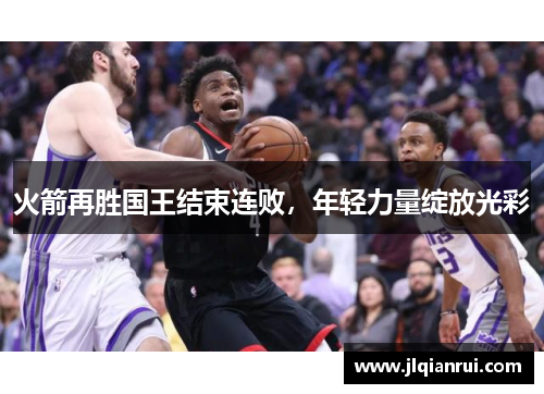 火箭再胜国王结束连败，年轻力量绽放光彩