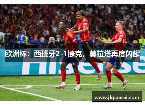 欧洲杯：西班牙2-1捷克，莫拉塔再度闪耀