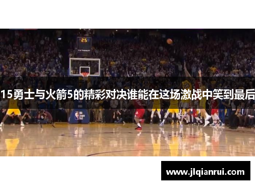 15勇士与火箭5的精彩对决谁能在这场激战中笑到最后