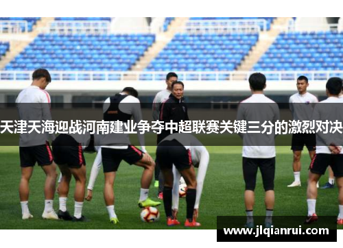 天津天海迎战河南建业争夺中超联赛关键三分的激烈对决