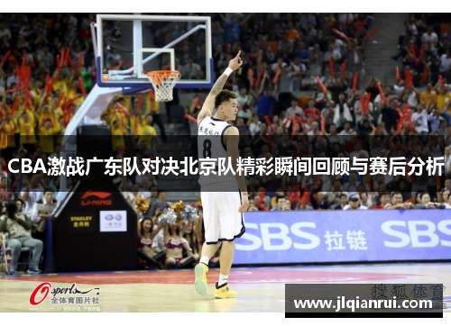 CBA激战广东队对决北京队精彩瞬间回顾与赛后分析