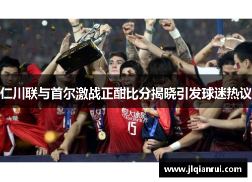 仁川联与首尔激战正酣比分揭晓引发球迷热议