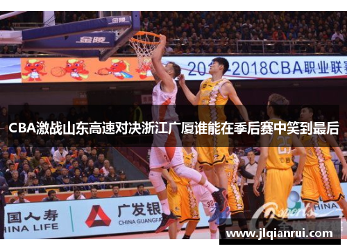 CBA激战山东高速对决浙江广厦谁能在季后赛中笑到最后