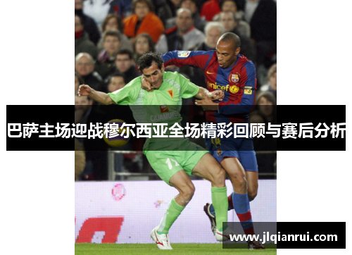 巴萨主场迎战穆尔西亚全场精彩回顾与赛后分析