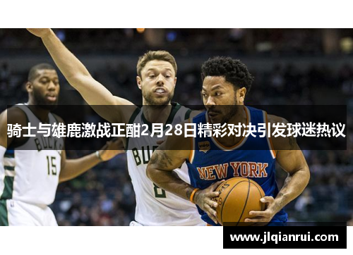 骑士与雄鹿激战正酣2月28日精彩对决引发球迷热议