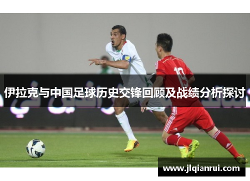 伊拉克与中国足球历史交锋回顾及战绩分析探讨